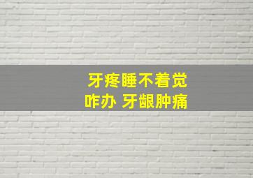 牙疼睡不着觉咋办 牙龈肿痛